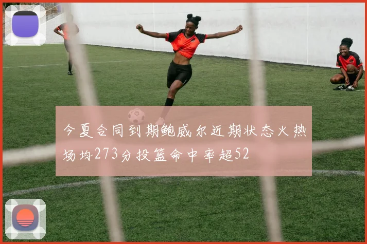 今夏合同到期鲍威尔近期状态火热场均273分投篮命中率超52