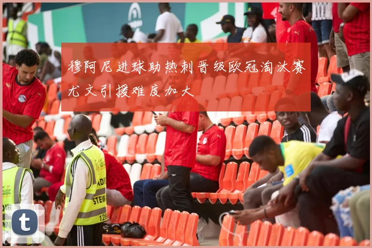 穆阿尼进球助热刺晋级欧冠淘汰赛尤文引援难度加大