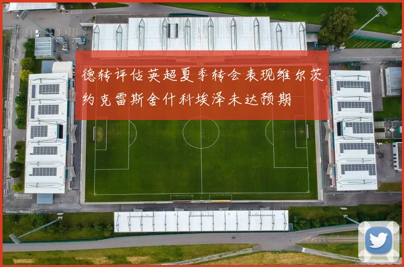 德转评估英超夏季转会表现维尔茨约克雷斯舍什科埃泽未达预期