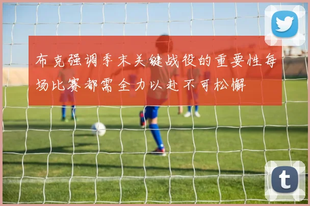 布克强调季末关键战役的重要性每场比赛都需全力以赴不可松懈