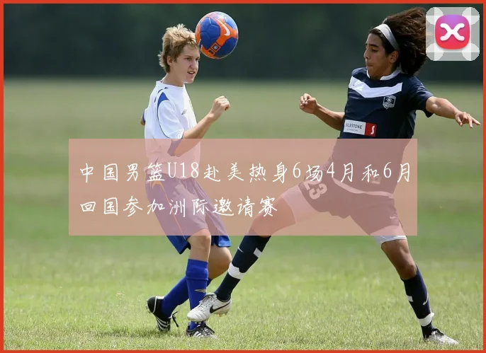 中国男篮U18赴美热身6场4月和6月回国参加洲际邀请赛