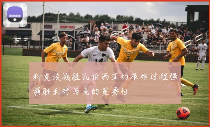 科克谈战胜瓦伦西亚的艰难过程强调胜利对马竞的重要性