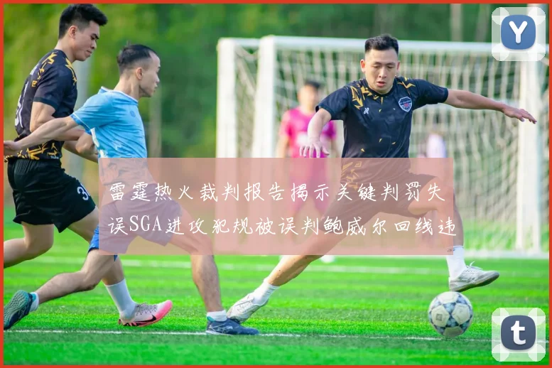 雷霆热火裁判报告揭示关键判罚失误SGA进攻犯规被误判鲍威尔回线违例未被吹罚