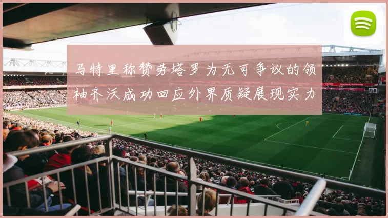 马特里称赞劳塔罗为无可争议的领袖齐沃成功回应外界质疑展现实力