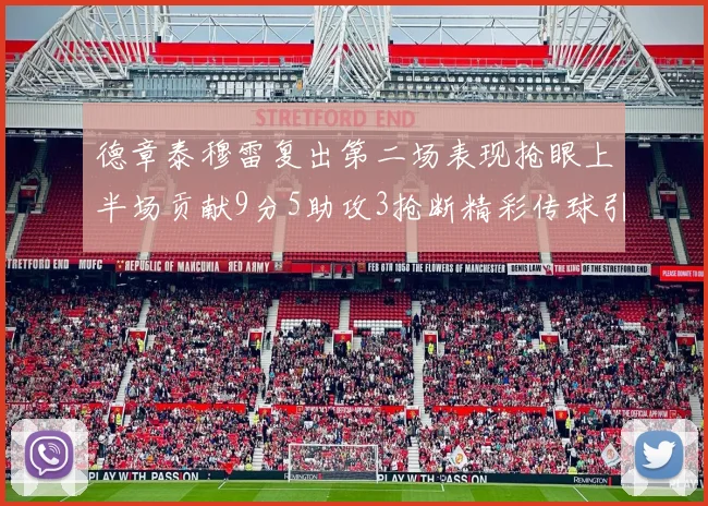 德章泰穆雷复出第二场表现抢眼上半场贡献9分5助攻3抢断精彩传球引关注