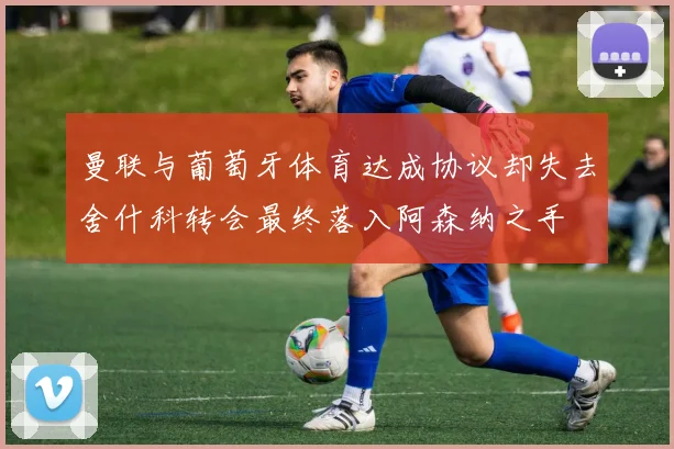 曼联与葡萄牙体育达成协议却失去舍什科转会最终落入阿森纳之手