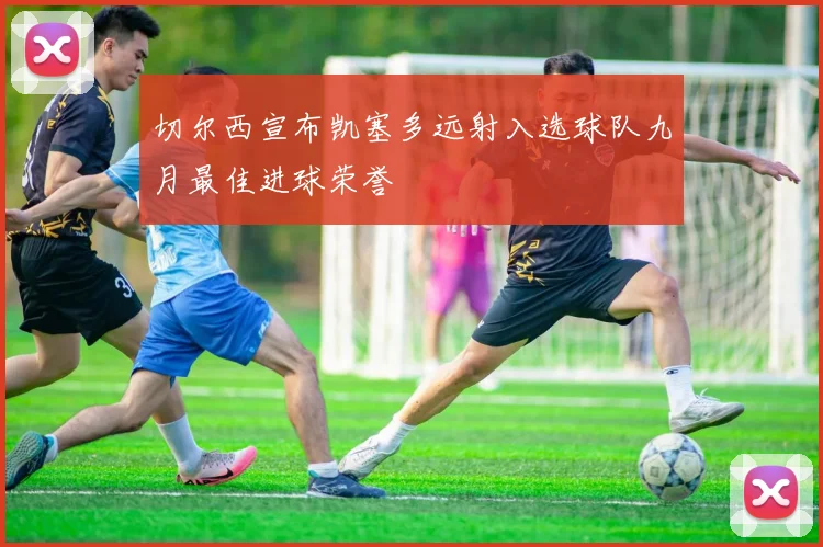切尔西宣布凯塞多远射入选球队九月最佳进球荣誉