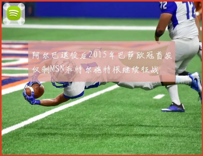 阿尔巴退役后2015年巴萨欧冠首发仅剩MSN和特尔施特根继续征战