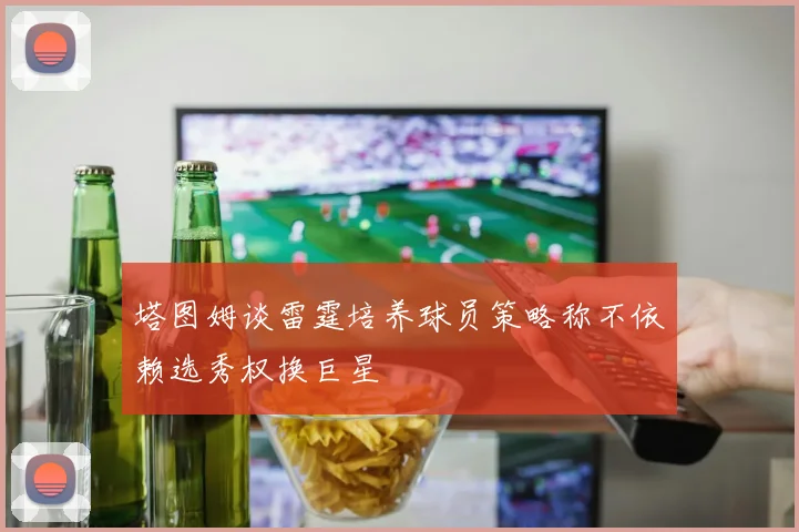 塔图姆谈雷霆培养球员策略称不依赖选秀权换巨星