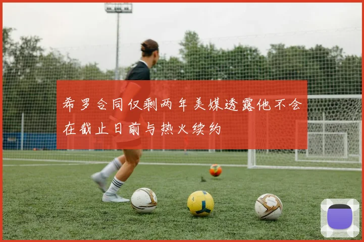 希罗合同仅剩两年美媒透露他不会在截止日前与热火续约