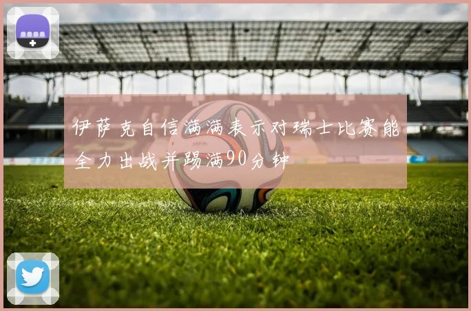 伊萨克自信满满表示对瑞士比赛能全力出战并踢满90分钟