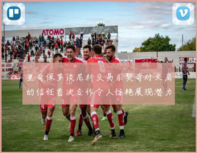 里奇保罗谈尼科交易东契奇对文眉的信任首次合作令人惊艳展现潜力