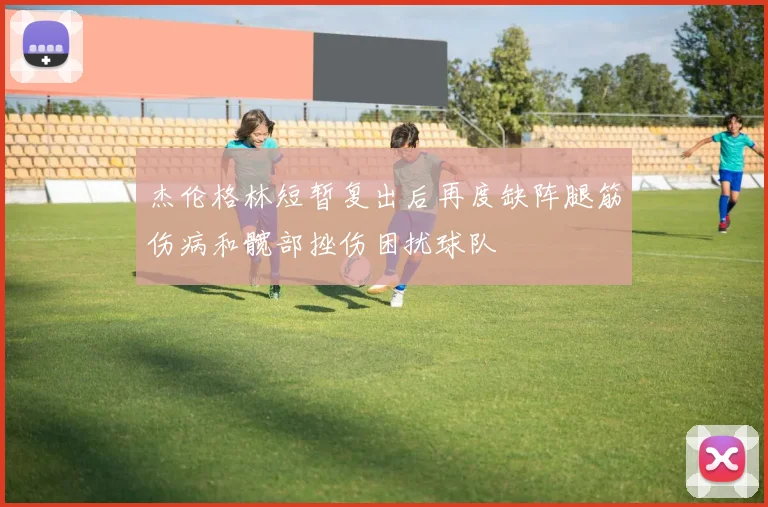 杰伦格林短暂复出后再度缺阵腿筋伤病和髋部挫伤困扰球队