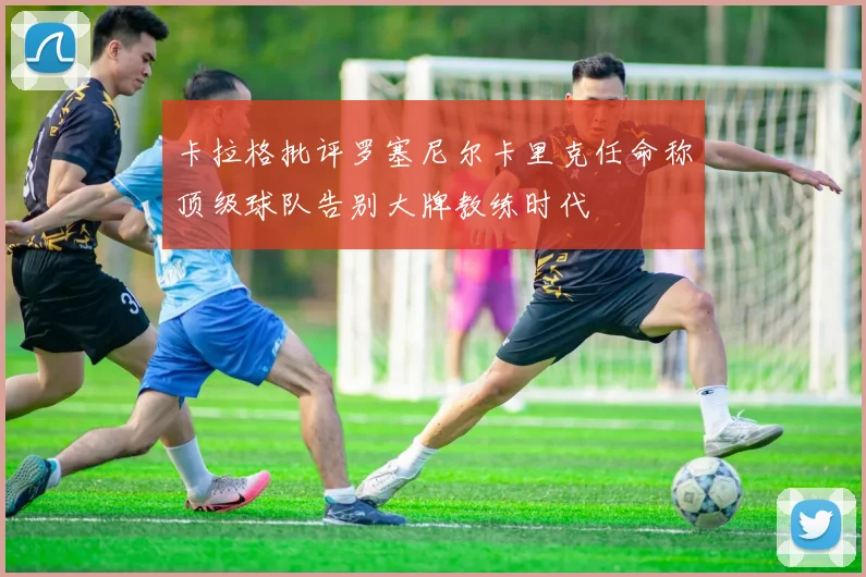 卡拉格批评罗塞尼尔卡里克任命称顶级球队告别大牌教练时代