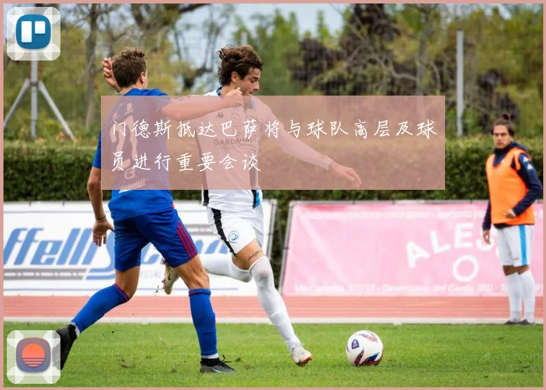 门德斯抵达巴萨将与球队高层及球员进行重要会谈