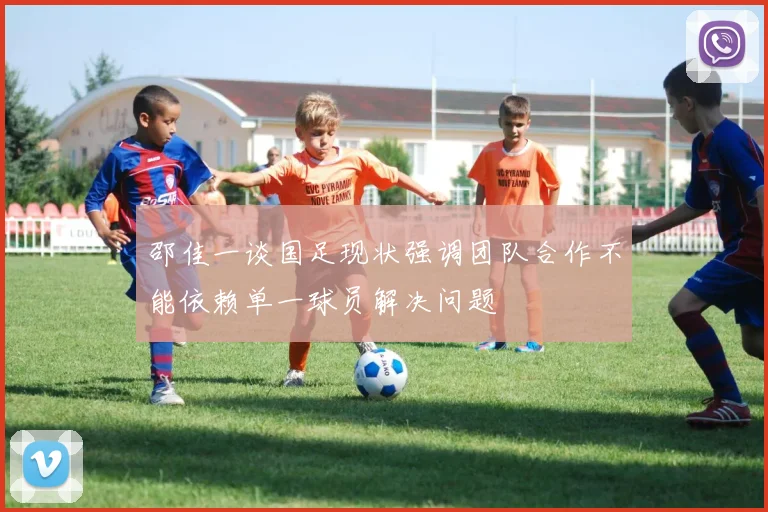邵佳一谈国足现状强调团队合作不能依赖单一球员解决问题