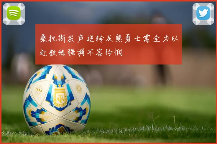 桑托斯发声逆转灰熊勇士需全力以赴教练强调不容怜悯