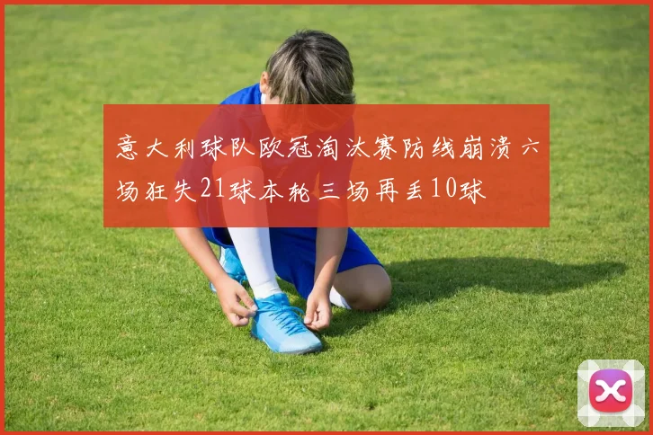 意大利球队欧冠淘汰赛防线崩溃六场狂失21球本轮三场再丢10球