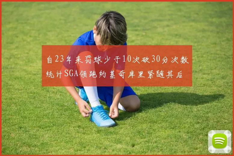 自23年来罚球少于10次砍30分次数统计SGA领跑约基奇库里紧随其后