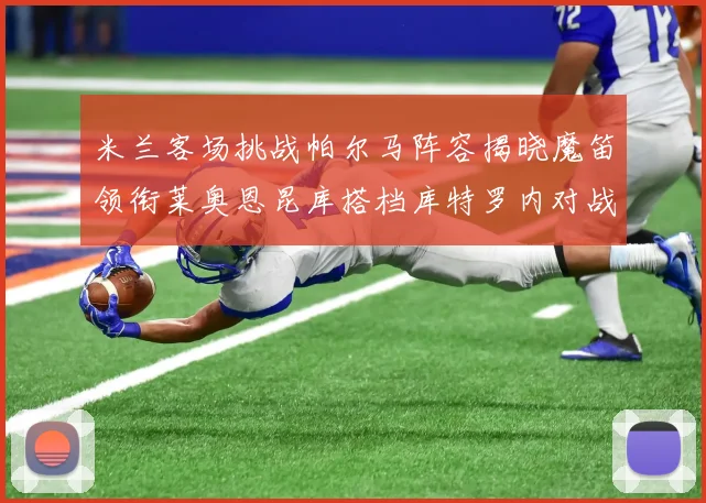 米兰客场挑战帕尔马阵容揭晓魔笛领衔莱奥恩昆库搭档库特罗内对战旧主