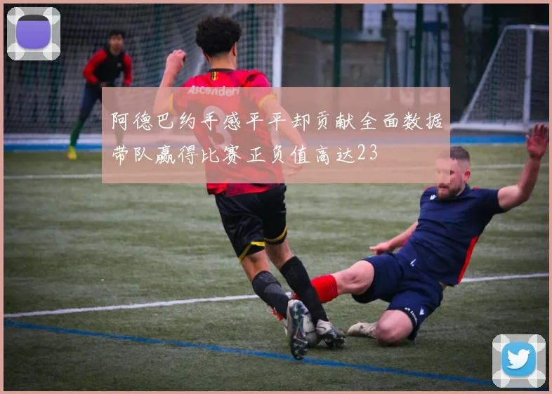 阿德巴约手感平平却贡献全面数据带队赢得比赛正负值高达23