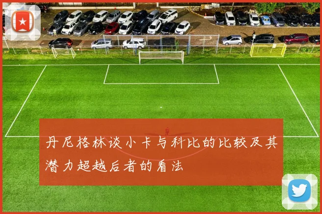 丹尼格林谈小卡与科比的比较及其潜力超越后者的看法
