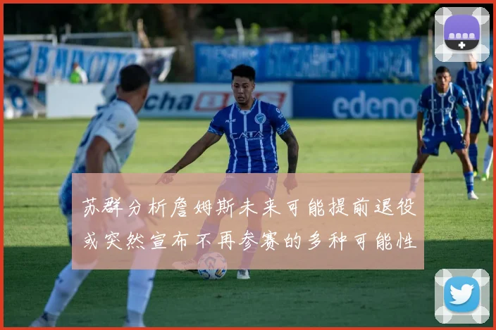 苏群分析詹姆斯未来可能提前退役或突然宣布不再参赛的多种可能性