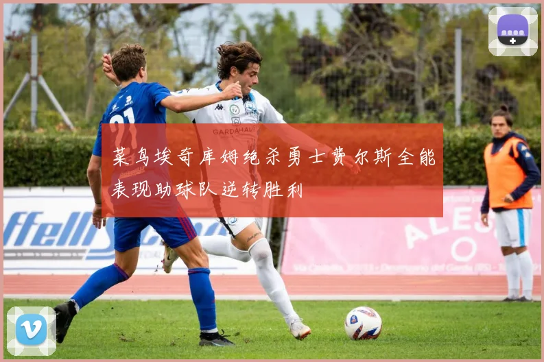 菜鸟埃奇库姆绝杀勇士费尔斯全能表现助球队逆转胜利