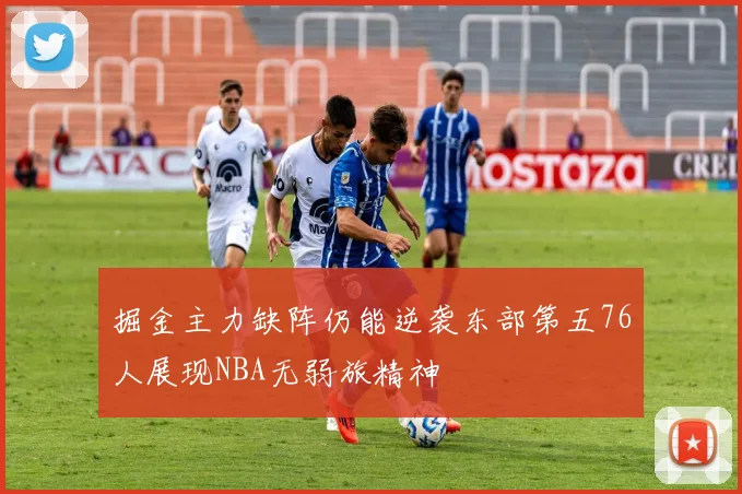 掘金主力缺阵仍能逆袭东部第五76人展现NBA无弱旅精神