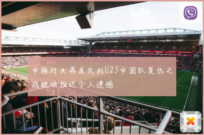 中韩对决再度失利U23中国队复仇之战被迫推迟令人遗憾