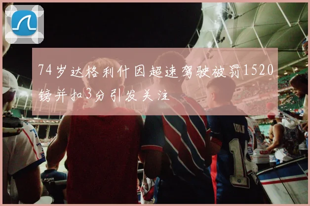 74岁达格利什因超速驾驶被罚1520镑并扣3分引发关注