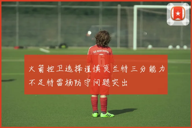 火箭控卫选择谨慎莫兰特三分能力不足特雷杨防守问题突出