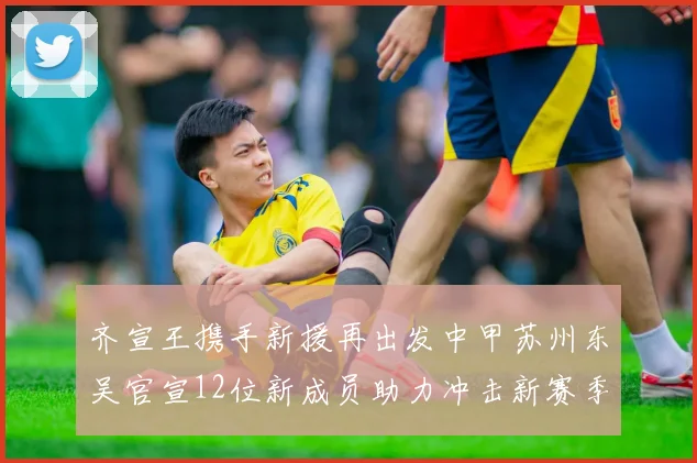 齐宣王携手新援再出发中甲苏州东吴官宣12位新成员助力冲击新赛季