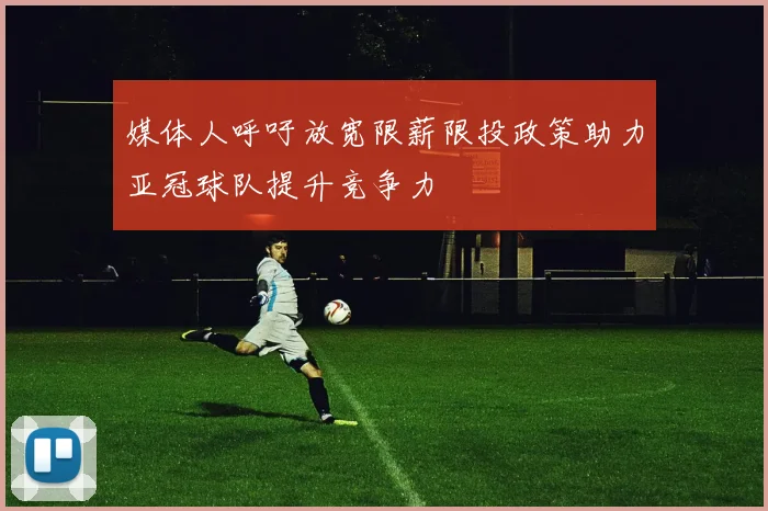 媒体人呼吁放宽限薪限投政策助力亚冠球队提升竞争力