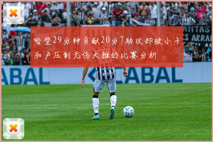 哈登29分钟贡献20分7助攻却被小卡和卢压制无伤大雅的比赛分析