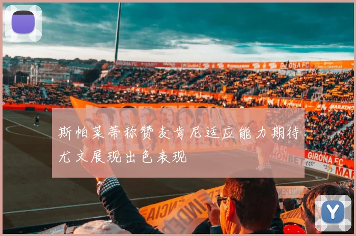 斯帕莱蒂称赞麦肯尼适应能力期待尤文展现出色表现