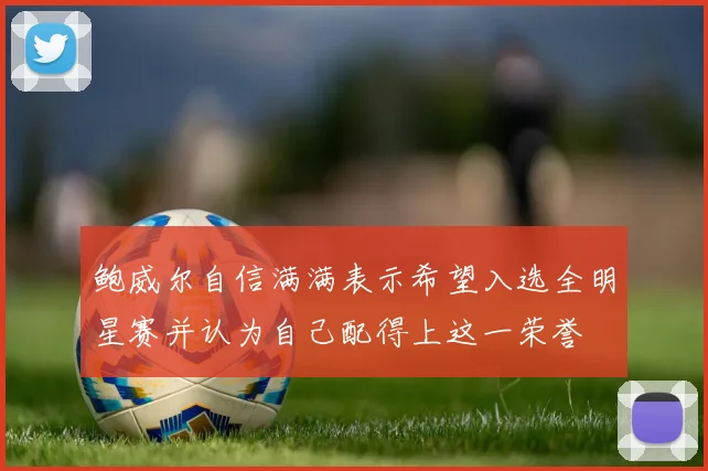 鲍威尔自信满满表示希望入选全明星赛并认为自己配得上这一荣誉