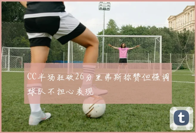 CC半场狂砍26分里弗斯称赞但强调球队不担心表现
