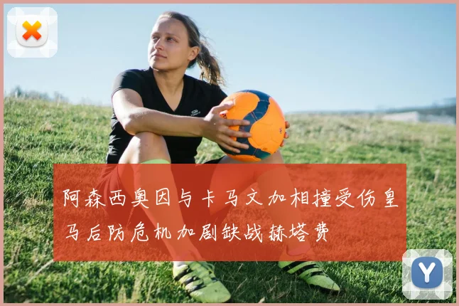 阿森西奥因与卡马文加相撞受伤皇马后防危机加剧缺战赫塔费