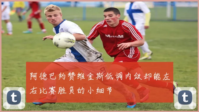 阿德巴约赞维金斯低调内敛却能左右比赛胜负的小细节