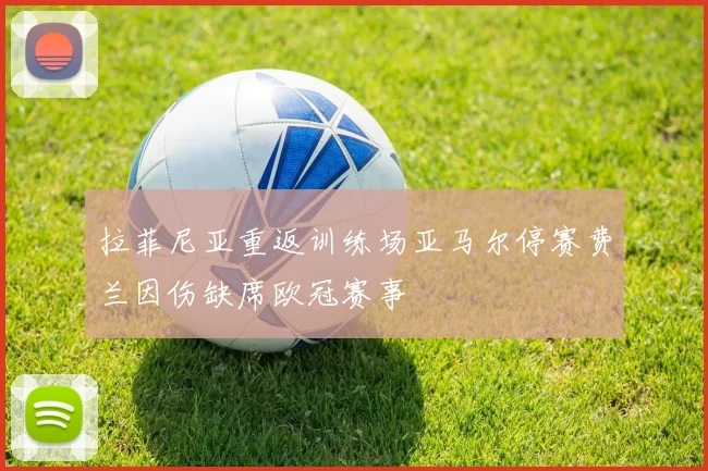 拉菲尼亚重返训练场亚马尔停赛费兰因伤缺席欧冠赛事