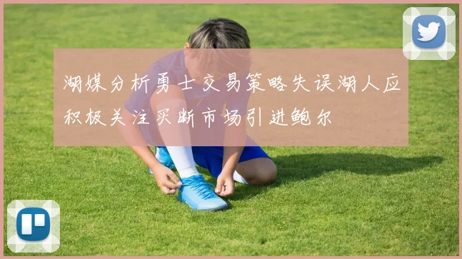 湖媒分析勇士交易策略失误湖人应积极关注买断市场引进鲍尔