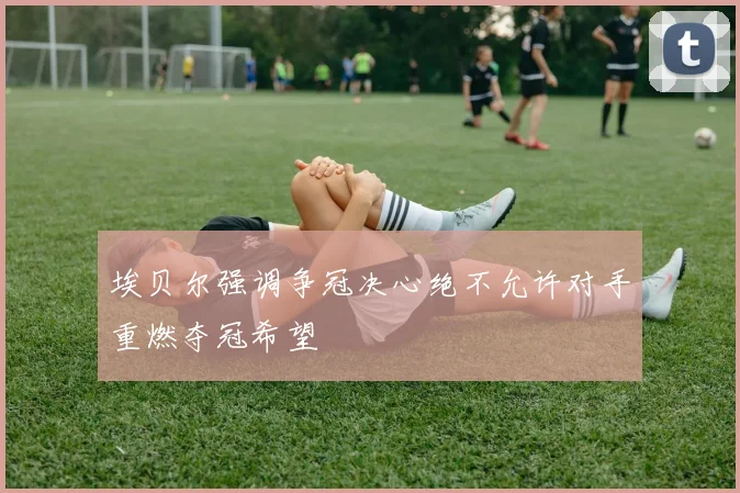 埃贝尔强调争冠决心绝不允许对手重燃夺冠希望