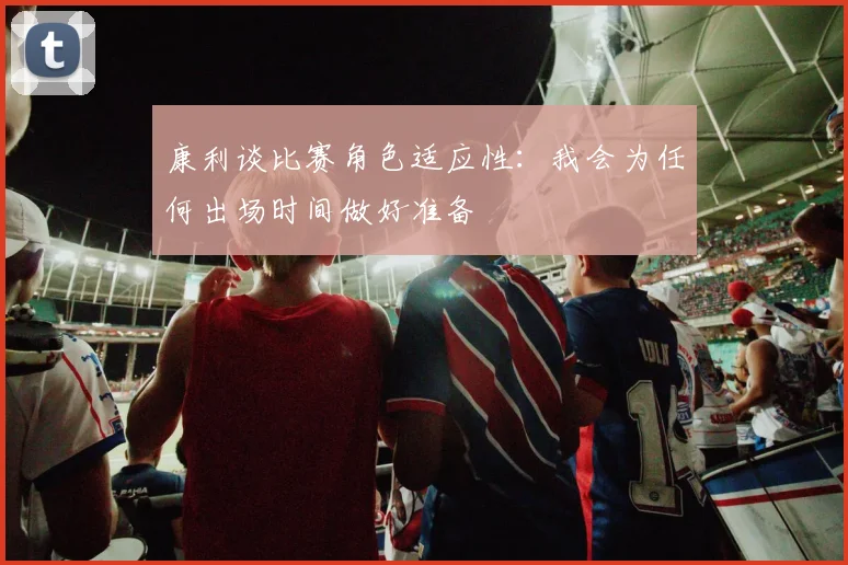 康利谈比赛角色适应性：我会为任何出场时间做好准备