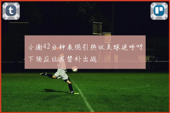 小谢42分钟表现引热议美球迷呼吁下场应让其替补出战