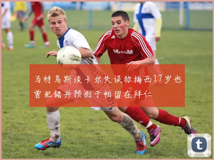 马特乌斯谈卡尔失误称梅西17岁也曾犯错并预测于帕留在拜仁