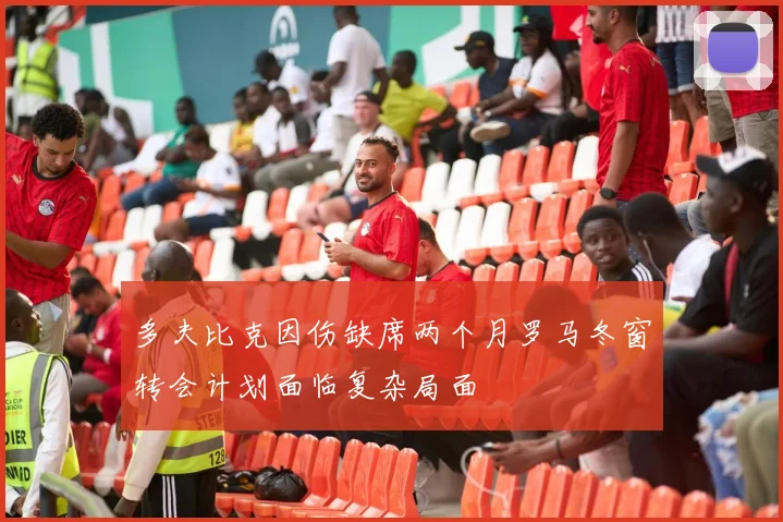多夫比克因伤缺席两个月罗马冬窗转会计划面临复杂局面