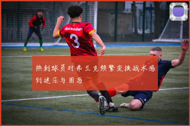 热刺球员对弗兰克频繁变换战术感到迷茫与困惑