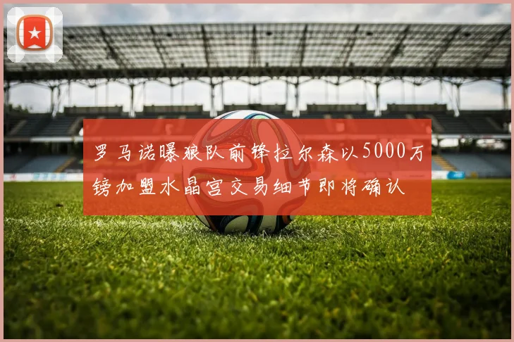 罗马诺曝狼队前锋拉尔森以5000万镑加盟水晶宫交易细节即将确认