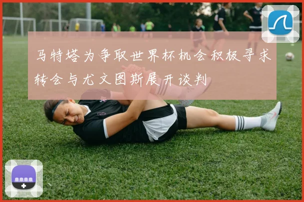 马特塔为争取世界杯机会积极寻求转会与尤文图斯展开谈判